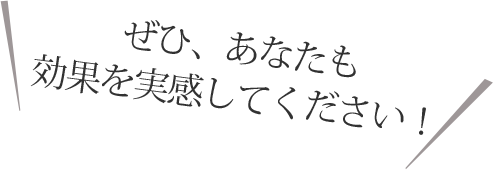ぜひ、あなたも効果を実感してください!